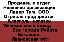 Продавец в отдел › Название организации ­ Лидер Тим, ООО › Отрасль предприятия ­ Алкоголь, напитки › Минимальный оклад ­ 28 600 - Все города Работа » Вакансии   . Ивановская обл.